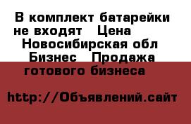 В комплект батарейки не входят › Цена ­ 100 - Новосибирская обл. Бизнес » Продажа готового бизнеса   